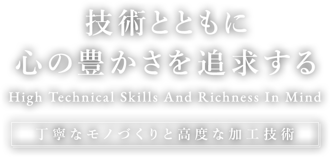 技術とともに 心の豊かさを追求する | High Technical Skills And Richness In Mind【丁寧なモノづくりと高度な加工技術】